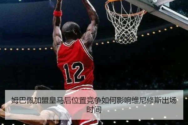 姆巴佩加盟皇马后位置竞争如何影响维尼修斯出场时间