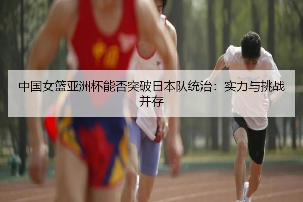 中国女篮亚洲杯能否突破日本队统治：实力与挑战并存