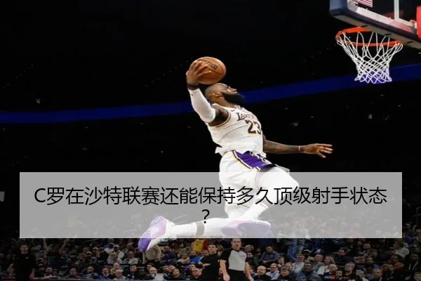 C罗在沙特联赛还能保持多久顶级射手状态？